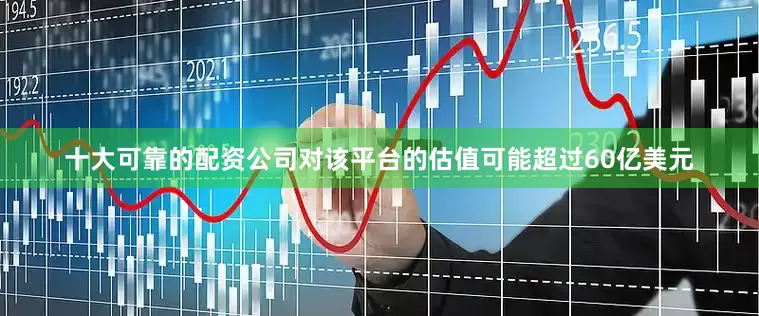 十大可靠的配资公司对该平台的估值可能超过60亿美元