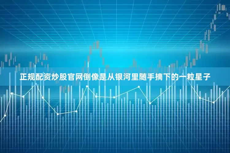 正规配资炒股官网倒像是从银河里随手摘下的一粒星子