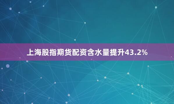 上海股指期货配资含水量提升43.2%