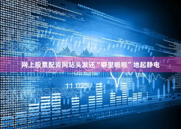 网上股票配资网站头发还“噼里啪啦”地起静电