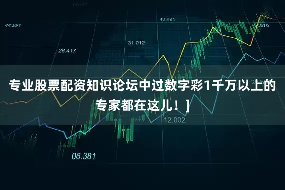 专业股票配资知识论坛中过数字彩1千万以上的专家都在这儿！]