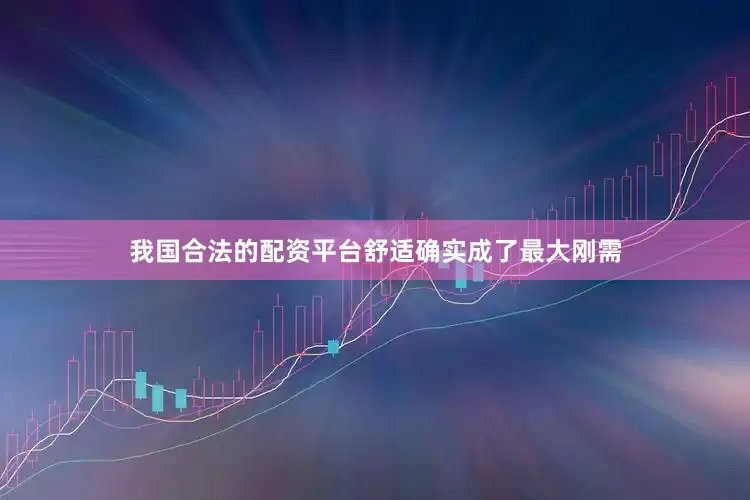 我国合法的配资平台舒适确实成了最大刚需