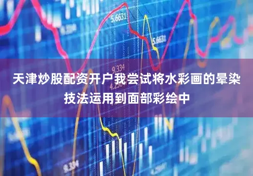 天津炒股配资开户我尝试将水彩画的晕染技法运用到面部彩绘中