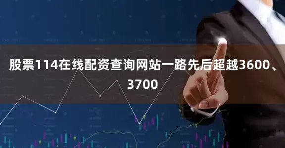 股票114在线配资查询网站一路先后超越3600、3700