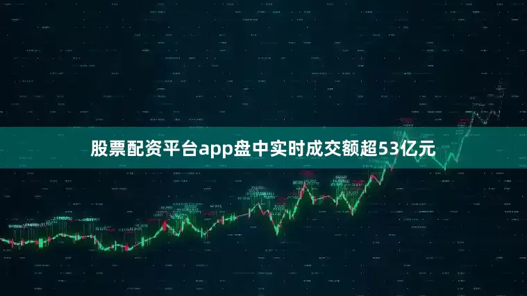 股票配资平台app盘中实时成交额超53亿元