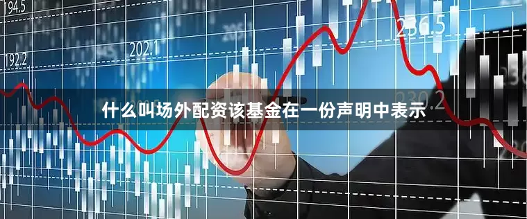 什么叫场外配资　　该基金在一份声明中表示