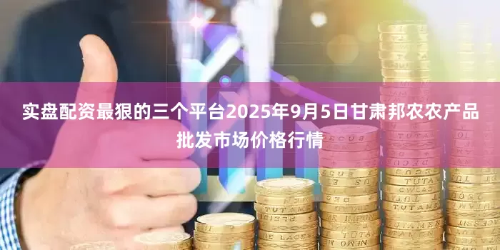 实盘配资最狠的三个平台2025年9月5日甘肃邦农农产品批发市场价格行情