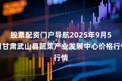 股票配资门户导航2025年9月5日甘肃武山县蔬菜产业发展中心价格行情