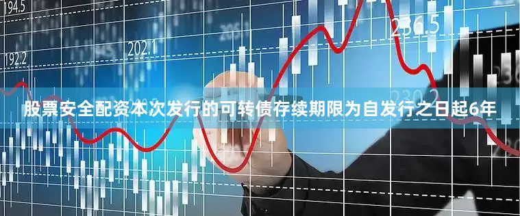 股票安全配资本次发行的可转债存续期限为自发行之日起6年