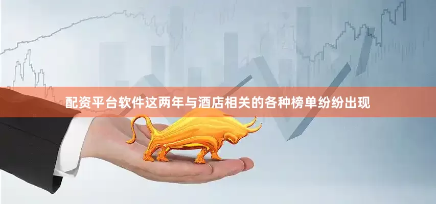 配资平台软件这两年与酒店相关的各种榜单纷纷出现